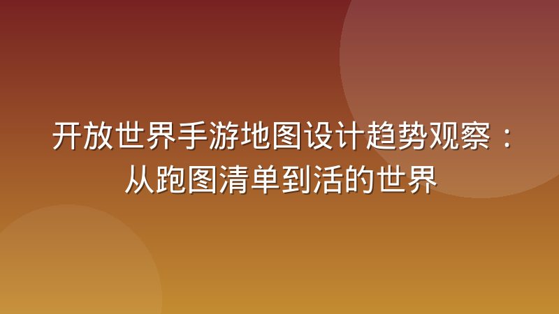 开放世界手游地图设计趋势观察：从跑图清单到活的世界