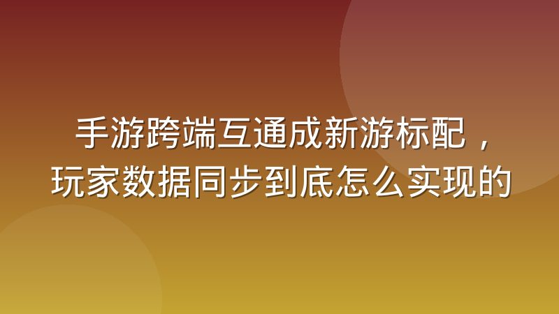 手游跨端互通成新游标配,玩家数据同步到底怎么实现的